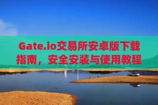 Gate.io交易所安卓版下载指南，安全安装与使用教程 gate.io交易所怎么下载软件安卓
