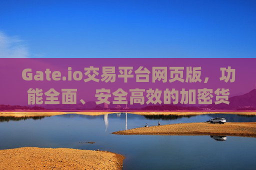 Gate.io交易平台网页版，功能全面、安全高效的加密货币交易体验 gateio交易平台网页版