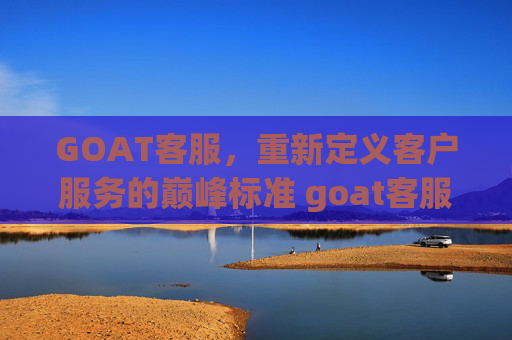 GOAT客服，重新定义客户服务的巅峰标准 goat客服