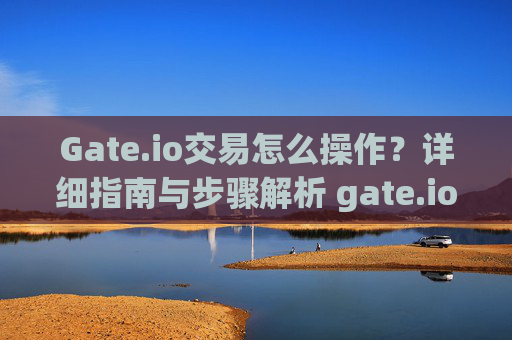 Gate.io交易怎么操作？详细指南与步骤解析 gate.io交易怎么操作