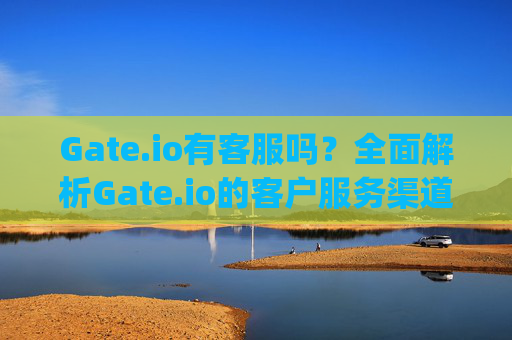 Gate.io有客服吗？全面解析Gate.io的客户服务渠道与使用体验 gateio有客服吗