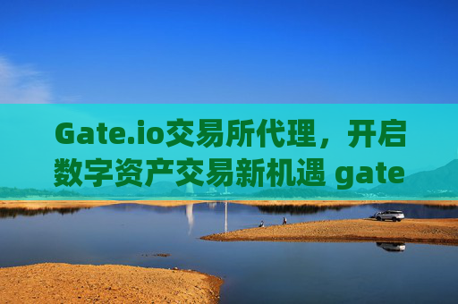 Gate.io交易所代理，开启数字资产交易新机遇 gate.io交易所代理