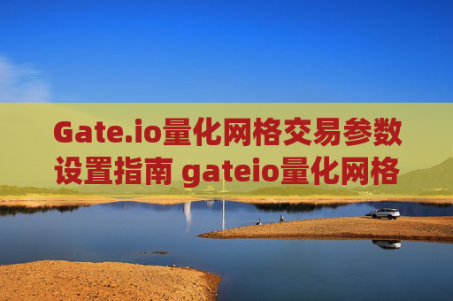 Gate.io量化网格交易参数设置指南 gateio量化网格交易参数