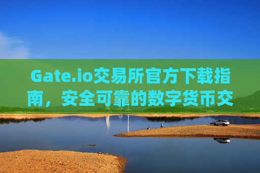 Gate.io交易所官方下载指南，安全可靠的数字货币交易平台 gateio交易所官方下载