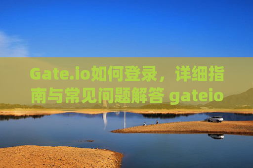 Gate.io如何登录，详细指南与常见问题解答 gateio如何登录