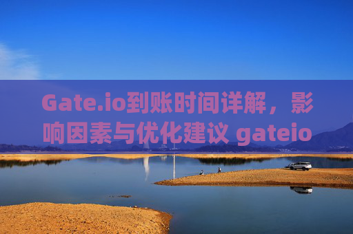 Gate.io到账时间详解，影响因素与优化建议 gateio到账时间
