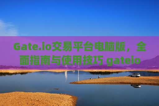 Gate.io交易平台电脑版，全面指南与使用技巧 gateio交易平台电脑版