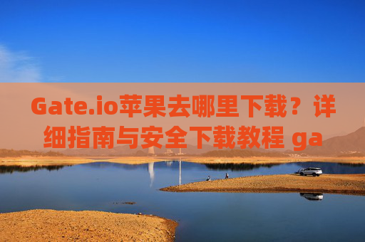 Gate.io苹果去哪里下载？详细指南与安全下载教程 gateio苹果去哪里下载