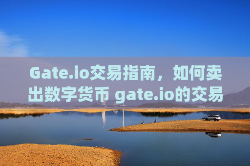 Gate.io交易指南，如何卖出数字货币 gate.io的交易怎样卖