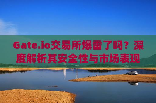 Gate.io交易所爆雷了吗？深度解析其安全性与市场表现 gate.io交易所爆雷了吗