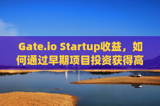 Gate.io Startup收益，如何通过早期项目投资获得高回报 gateio的startup收益