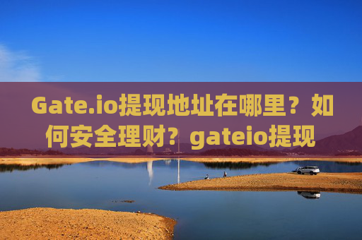 Gate.io提现地址在哪里？如何安全理财？gateio提现地址在哪里理财