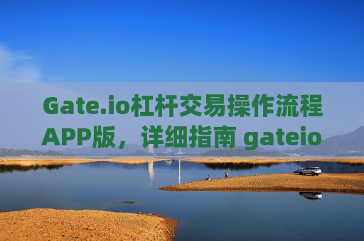 Gate.io杠杆交易操作流程APP版，详细指南 gateio杠杆交易操作流程APP版