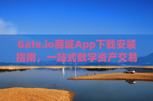Gate.io商城App下载安装指南，一站式数字资产交易与管理 gate.io商城app下载安装