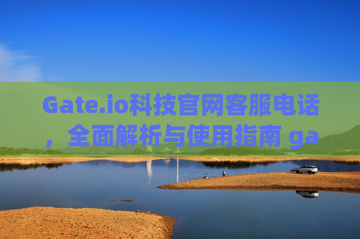 Gate.io科技官网客服电话，全面解析与使用指南 gate.io科技官网客服电话