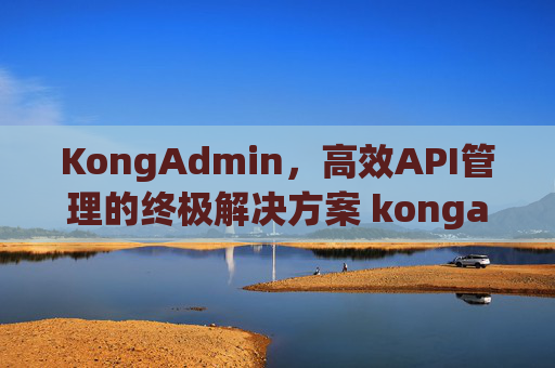 KongAdmin，高效API管理的终极解决方案 kongadmin
