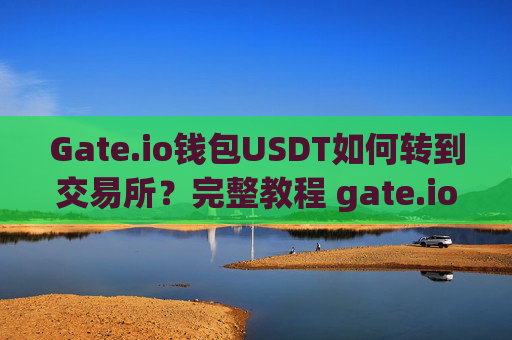 Gate.io钱包USDT如何转到交易所？完整教程 gate.io钱包ustd怎么转到交易所