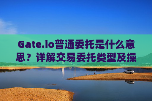 Gate.io普通委托是什么意思？详解交易委托类型及操作指南 gateio普通委托是什么意思