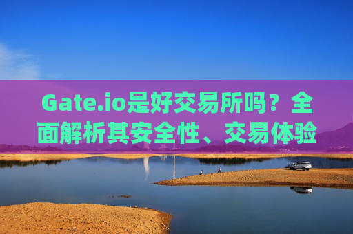 Gate.io是好交易所吗？全面解析其安全性、交易体验与优缺点 gate.io是好交易所吗