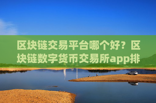 区块链交易平台哪个好?区块链数字货币交易所app排名列表