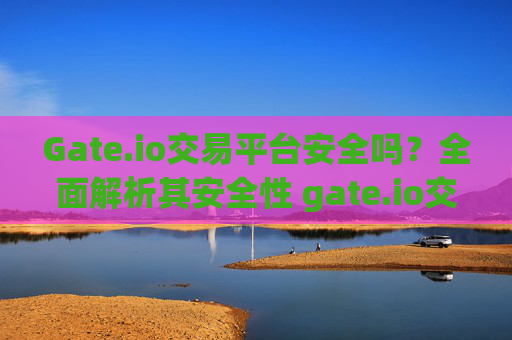 Gate.io交易平台安全吗？全面解析其安全性 gate.io交易平台安全吗
