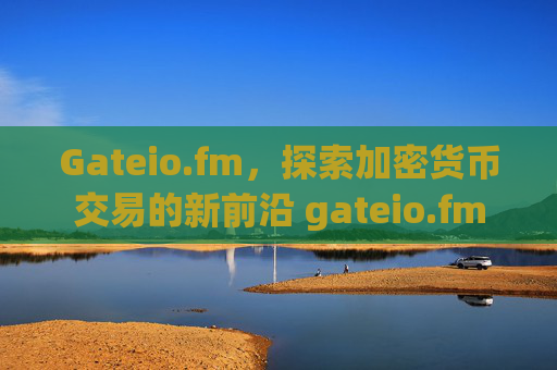 Gateio.fm，探索加密货币交易的新前沿 gateio.fm