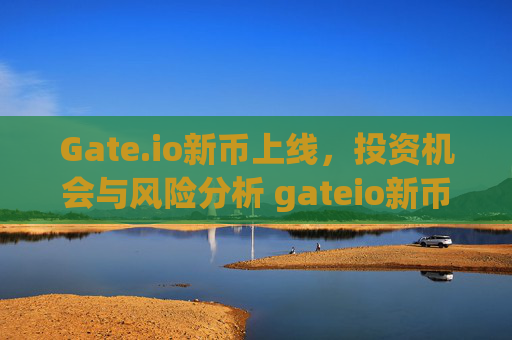 Gate.io新币上线，投资机会与风险分析 gateio新币