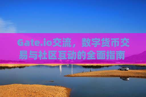 Gate.io交流，数字货币交易与社区互动的全面指南 gateio交流