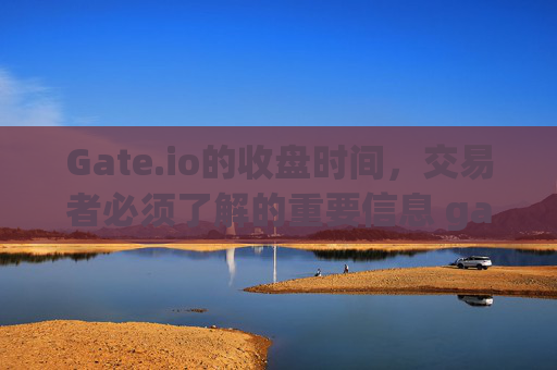 Gate.io的收盘时间，交易者必须了解的重要信息 gateio的收盘时间