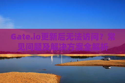 Gate.io更新后无法访问？常见问题及解决方案全解析