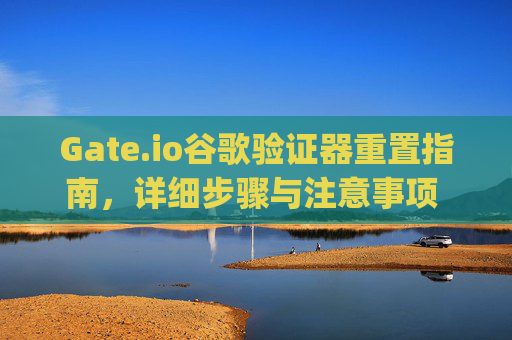 Gate.io谷歌验证器重置指南，详细步骤与注意事项 gateio谷歌验证器重置