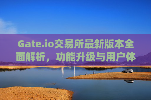 Gate.io交易所最新版本全面解析，功能升级与用户体验优化 gate.io交易所最新版本