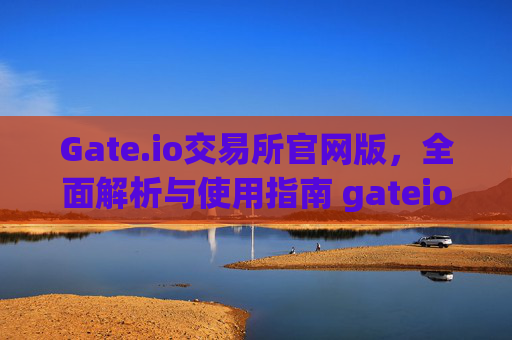 Gate.io交易所官网版，全面解析与使用指南 gateio交易所官网版