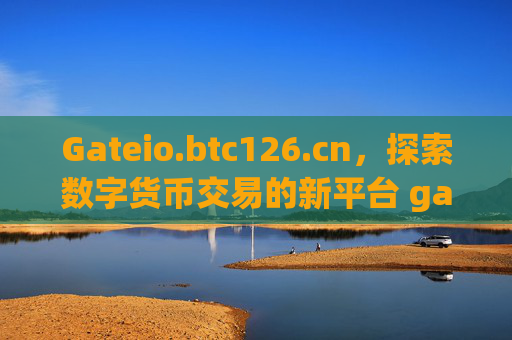 Gateio.btc126.cn，探索数字货币交易的新平台 gateio.btc126.cn