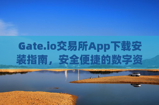Gate.io交易所App下载安装指南，安全便捷的数字资产交易平台 gate.io交易所app下载安装