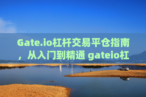 Gate.io杠杆交易平仓指南，从入门到精通 gateio杠杆交易怎么平仓