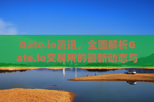 Gate.io资讯，全面解析Gate.io交易所的最新动态与未来展望 gateio资讯