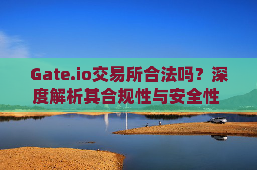 Gate.io交易所合法吗？深度解析其合规性与安全性 gate.io交易所合法吗