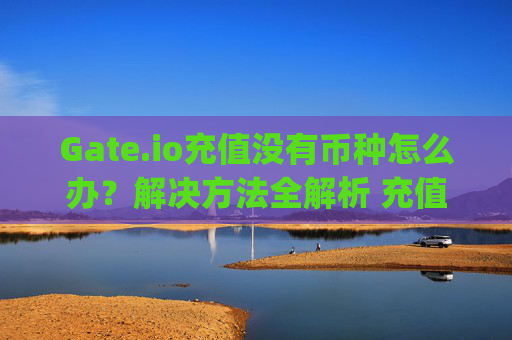 Gate.io充值没有币种怎么办？解决方法全解析 充值gateio没有币种怎么办