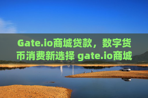 Gate.io商城贷款，数字货币消费新选择 gate.io商城贷款