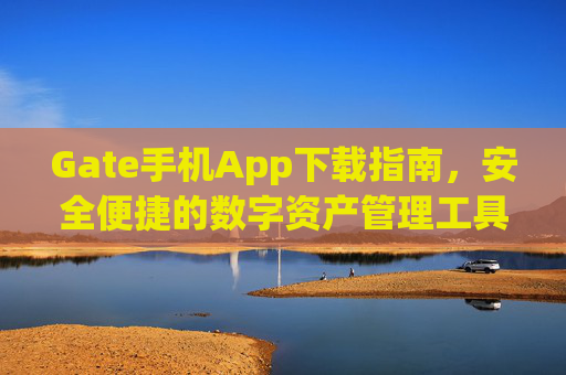 Gate手机App下载指南，安全便捷的数字资产管理工具 gate手机app下载