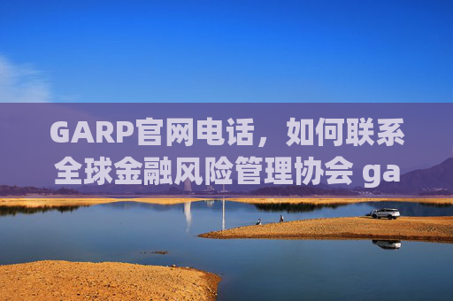 GARP官网电话，如何联系全球金融风险管理协会 garp官网电话