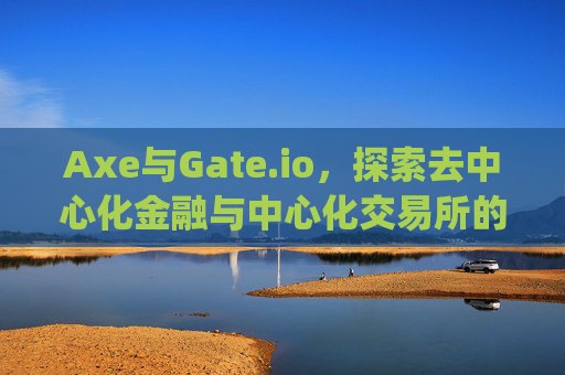 Axe与Gate.io，探索去中心化金融与中心化交易所的未来 axe和gateio