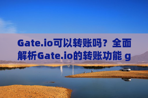 Gate.io可以转账吗？全面解析Gate.io的转账功能 gateio可以转账吗