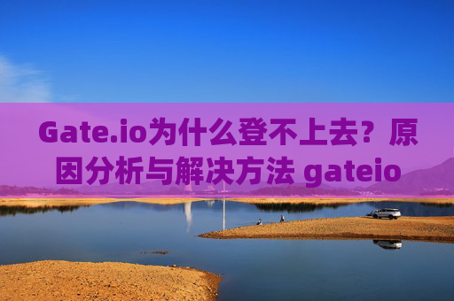 Gate.io为什么登不上去？原因分析与解决方法 gateio为什么登不上去