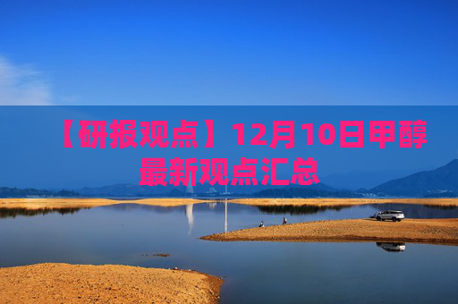 【研报观点】12月10日甲醇最新观点汇总