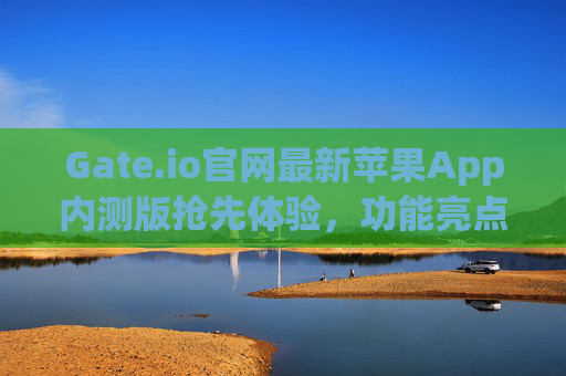 Gate.io官网最新苹果App内测版抢先体验，功能亮点与下载指南 gateio官网最新苹果app内测版