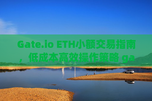 Gate.io ETH小额交易指南，低成本高效操作策略 gate.ioeth小额交易