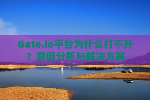 Gate.io平台为什么打不开？原因分析与解决方案