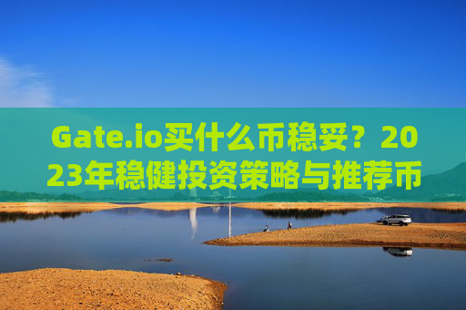 Gate.io买什么币稳妥？2023年稳健投资策略与推荐币种分析